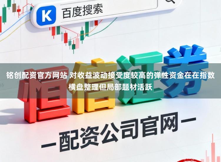 铭创配资官方网站 对收益波动接受度较高的弹性资金在在指数横盘整理但局部题材活跃