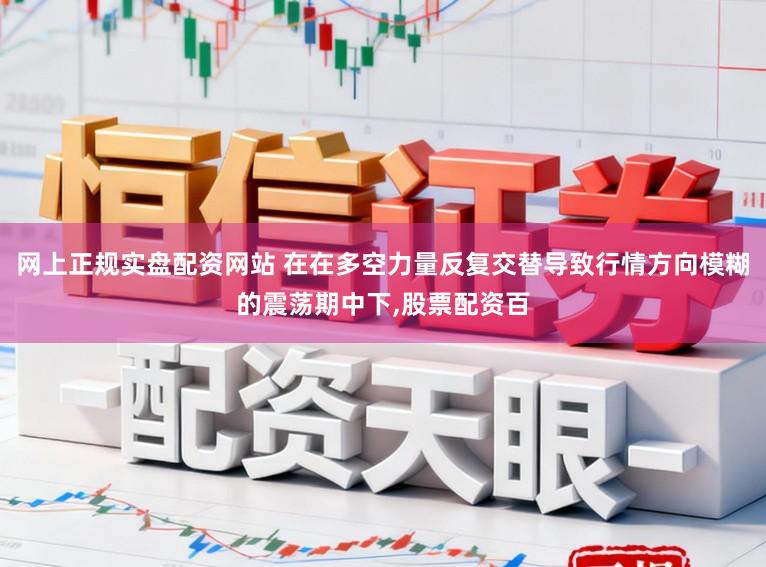 网上正规实盘配资网站 在在多空力量反复交替导致行情方向模糊的震荡期中下,股票配资百