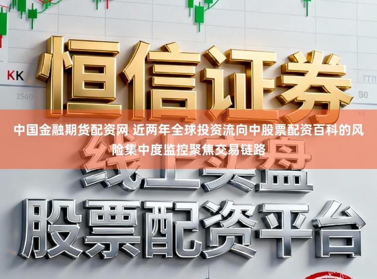 中国金融期货配资网 近两年全球投资流向中股票配资百科的风险集中度监控聚焦交易链路