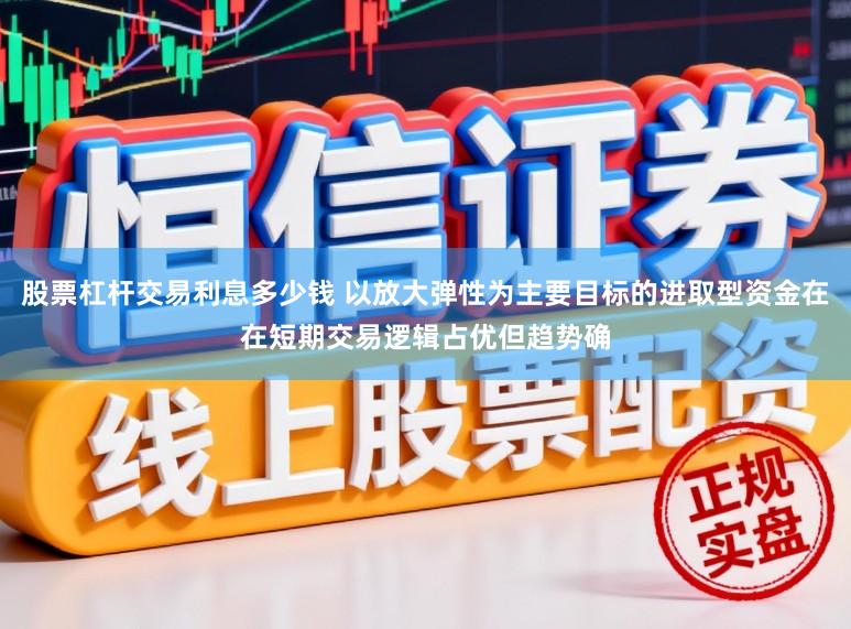 股票杠杆交易利息多少钱 以放大弹性为主要目标的进取型资金在在短期交易逻辑占优但趋势确