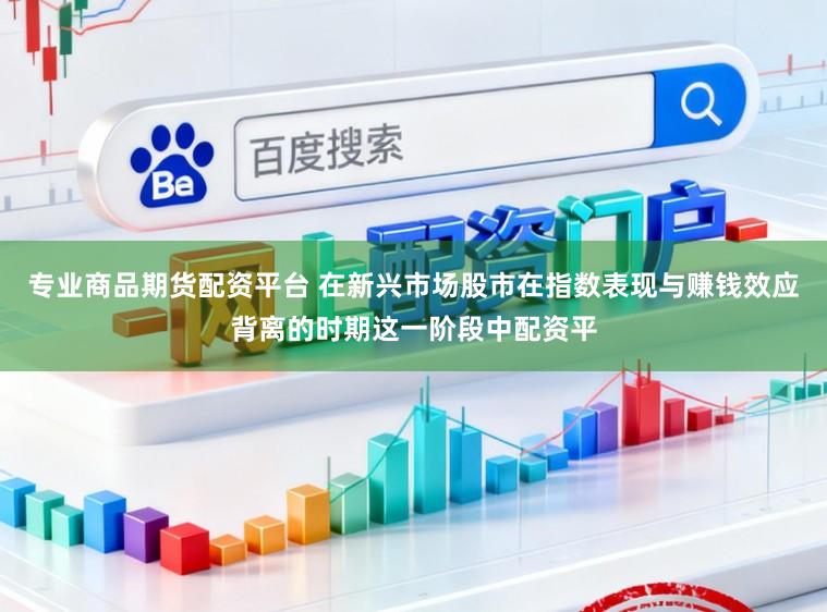 专业商品期货配资平台 在新兴市场股市在指数表现与赚钱效应背离的时期这一阶段中配资平