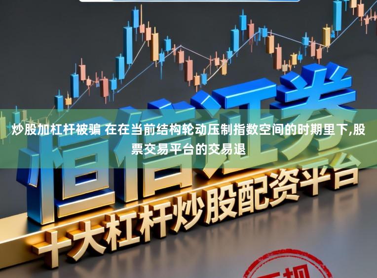 炒股加杠杆被骗 在在当前结构轮动压制指数空间的时期里下,股票交易平台的交易退