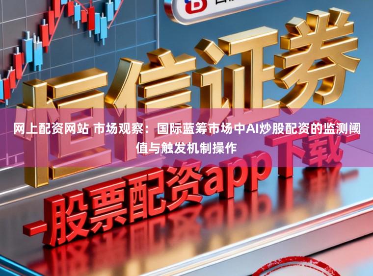 网上配资网站 市场观察：国际蓝筹市场中AI炒股配资的监测阈值与触发机制操作