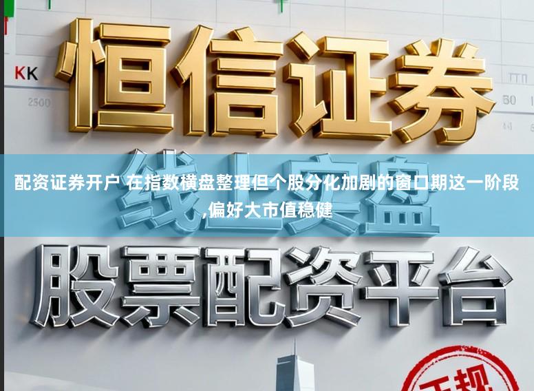 配资证券开户 在指数横盘整理但个股分化加剧的窗口期这一阶段,偏好大市值稳健