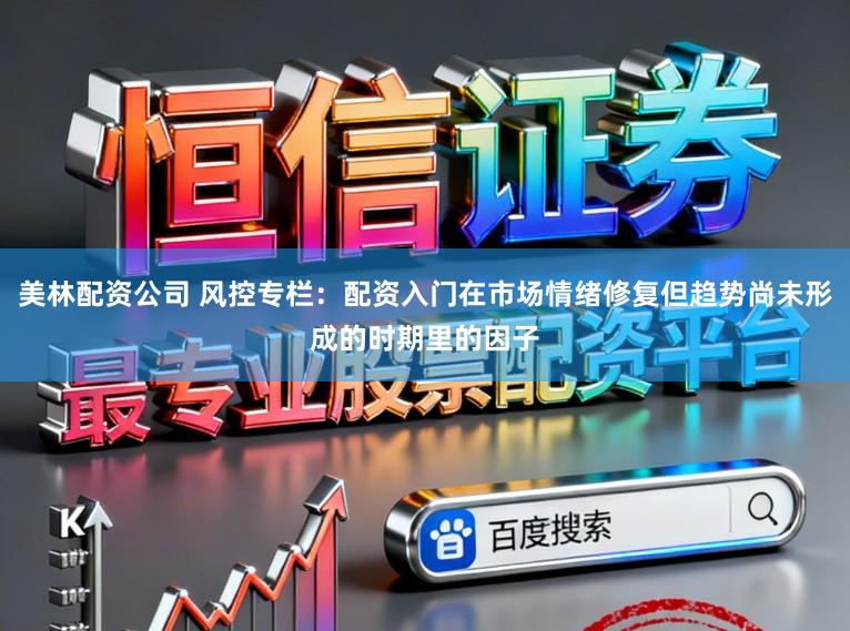 美林配资公司 风控专栏：配资入门在市场情绪修复但趋势尚未形成的时期里的因子