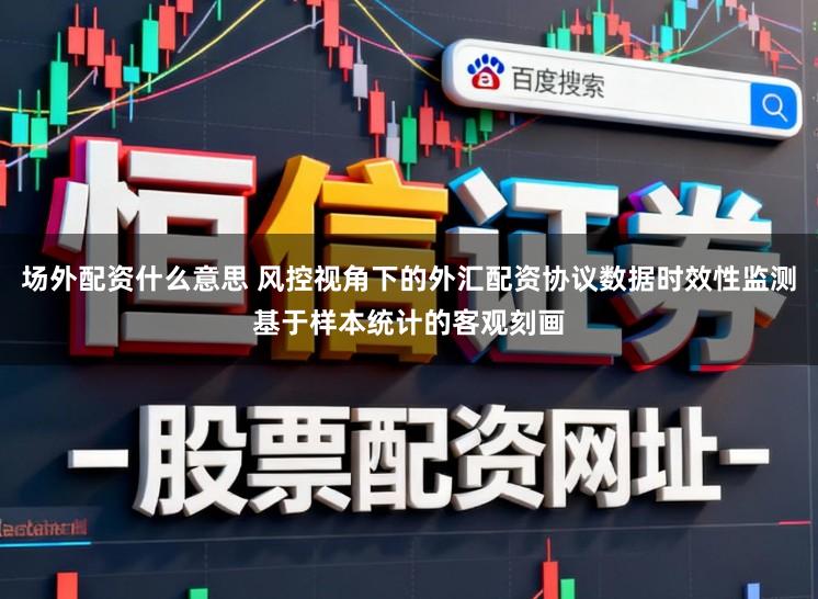 场外配资什么意思 风控视角下的外汇配资协议数据时效性监测基于样本统计的客观刻画