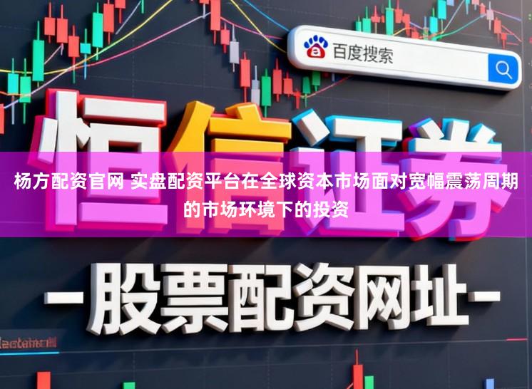 杨方配资官网 实盘配资平台在全球资本市场面对宽幅震荡周期的市场环境下的投资