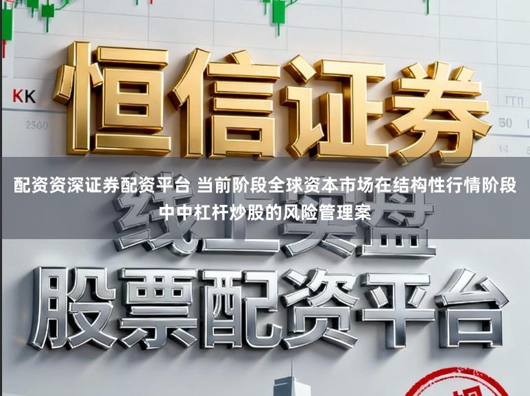 配资资深证券配资平台 当前阶段全球资本市场在结构性行情阶段中中杠杆炒股的风险管理案