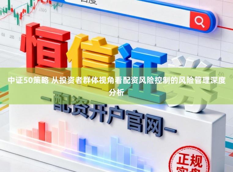 中证50策略 从投资者群体视角看配资风险控制的风险管理深度分析