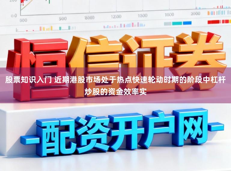 股票知识入门 近期港股市场处于热点快速轮动时期的阶段中杠杆炒股的资金效率实