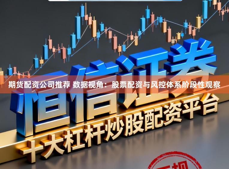 期货配资公司推荐 数据视角：股票配资与风控体系阶段性观察