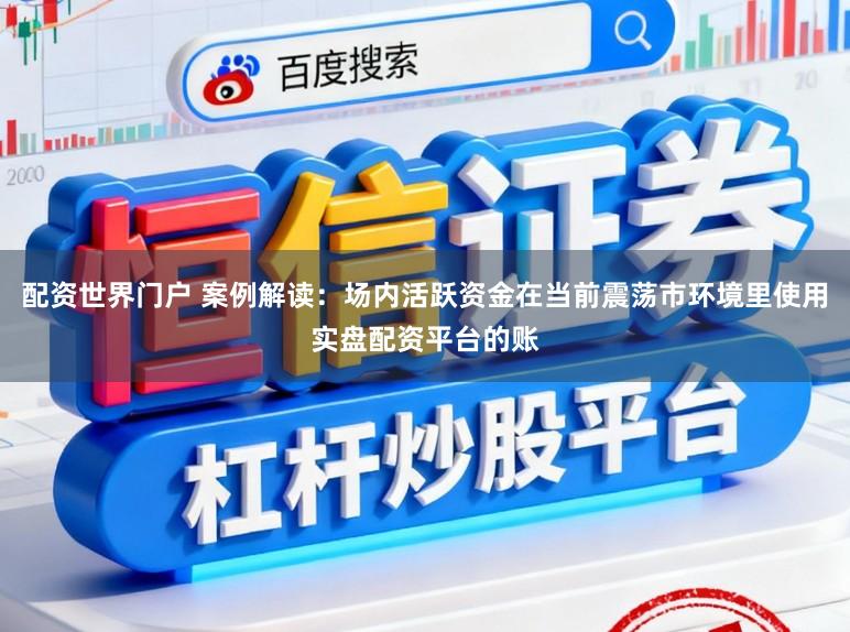 配资世界门户 案例解读：场内活跃资金在当前震荡市环境里使用实盘配资平台的账