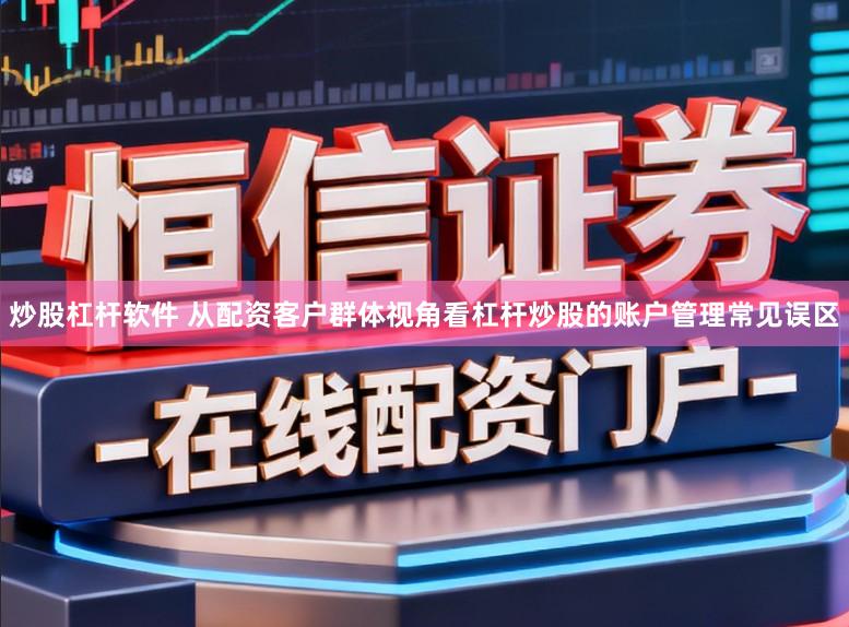 炒股杠杆软件 从配资客户群体视角看杠杆炒股的账户管理常见误区