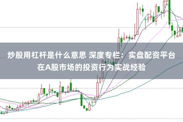 炒股用杠杆是什么意思 深度专栏：实盘配资平台在A股市场的投资行为实战经验