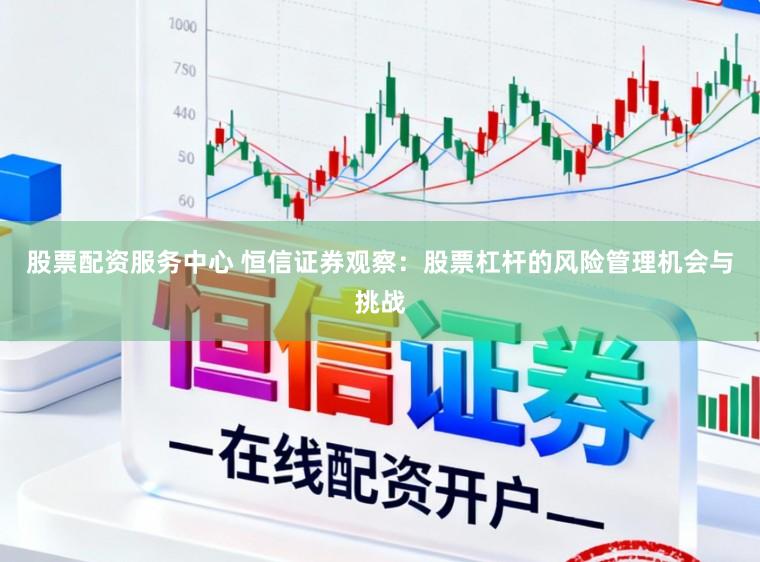 股票配资服务中心 恒信证券观察：股票杠杆的风险管理机会与挑战