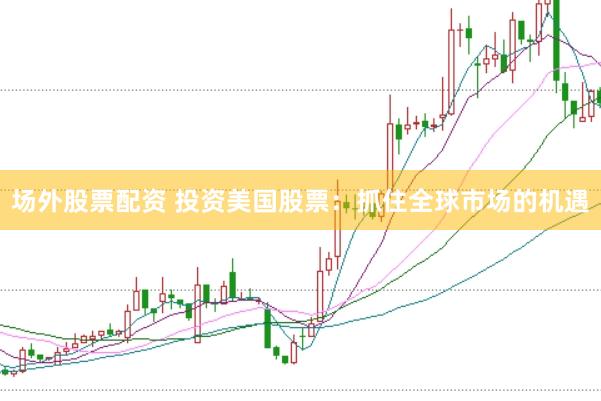 场外股票配资 投资美国股票：抓住全球市场的机遇
