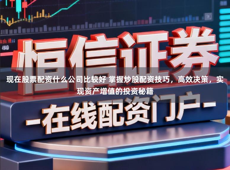 现在股票配资什么公司比较好 掌握炒股配资技巧，高效决策，实现资产增值的投资秘籍