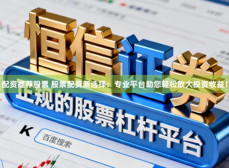 配资推荐股票 股票配资新选择：专业平台助您轻松放大投资收益！
