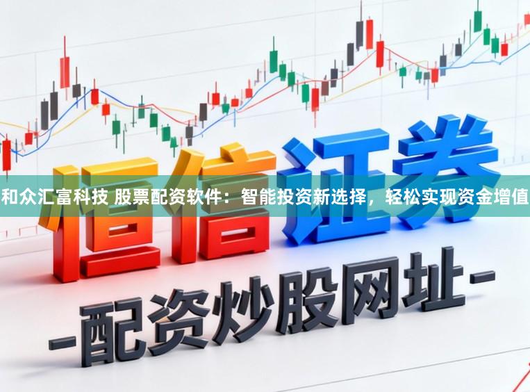 和众汇富科技 股票配资软件：智能投资新选择，轻松实现资金增值