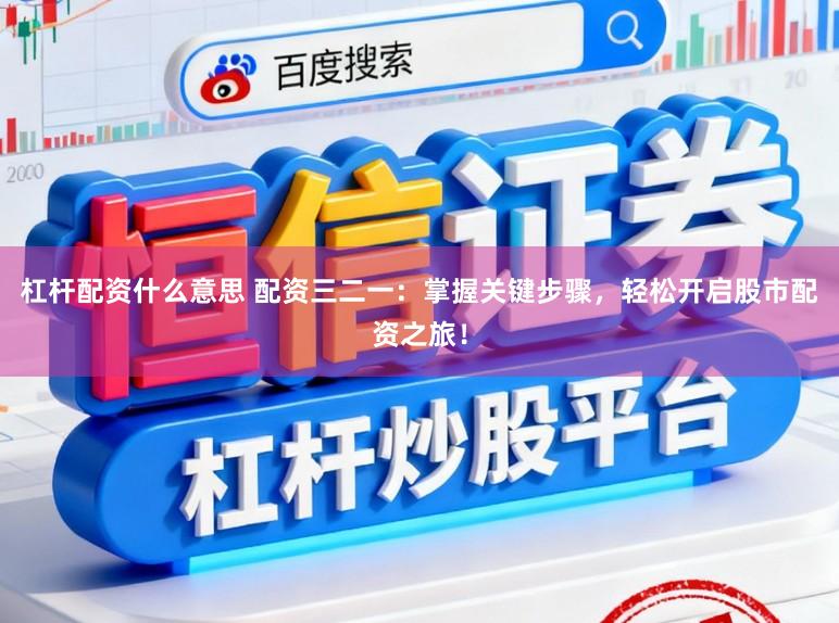 杠杆配资什么意思 配资三二一：掌握关键步骤，轻松开启股市配资之旅！