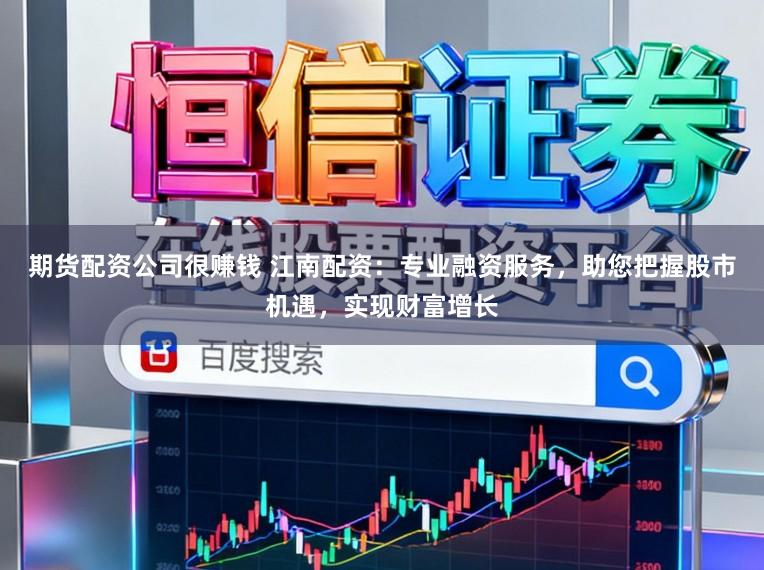 期货配资公司很赚钱 江南配资：专业融资服务，助您把握股市机遇，实现财富增长