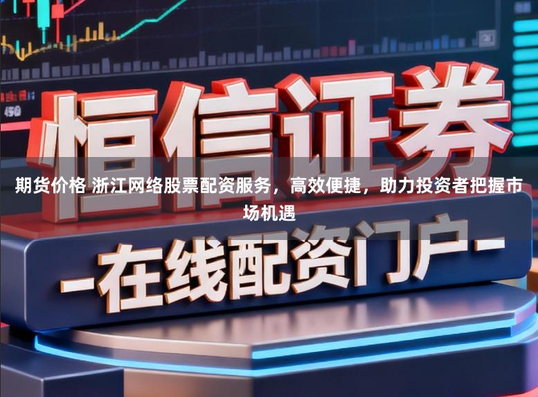 期货价格 浙江网络股票配资服务，高效便捷，助力投资者把握市场机遇