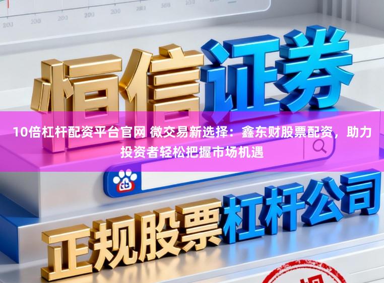 10倍杠杆配资平台官网 微交易新选择：鑫东财股票配资，助力投资者轻松把握市场机遇