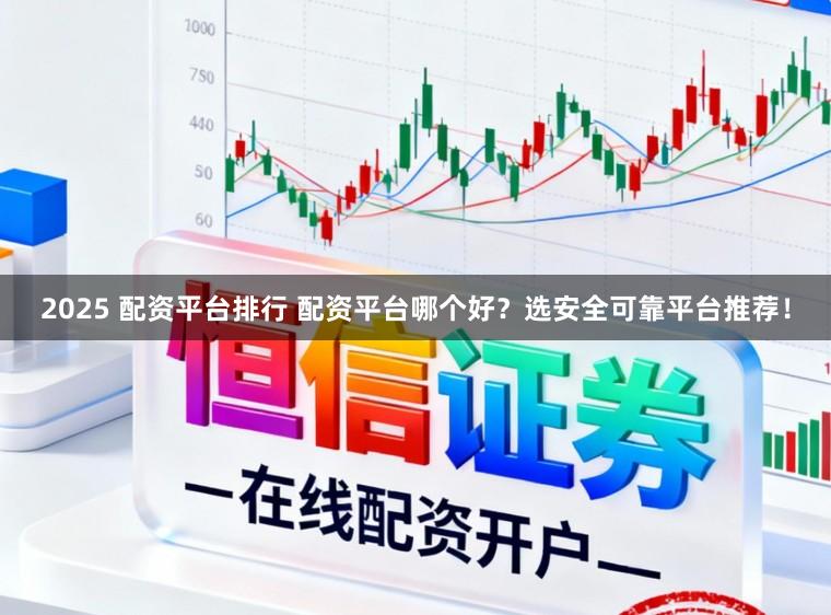 2025 配资平台排行 配资平台哪个好？选安全可靠平台推荐！