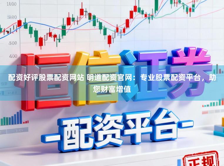 配资好评股票配资网站 明道配资官网：专业股票配资平台，助您财富增值