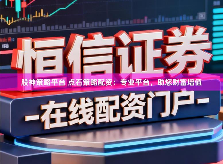 股神策略平台 点石策略配资：专业平台，助您财富增值