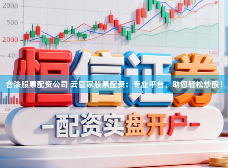合法股票配资公司 云管家股票配资：专业平台，助您轻松炒股！