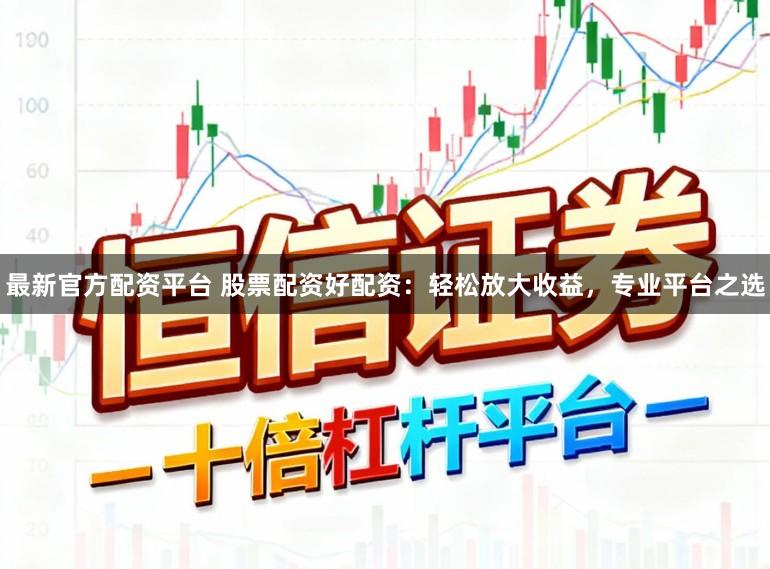 最新官方配资平台 股票配资好配资：轻松放大收益，专业平台之选