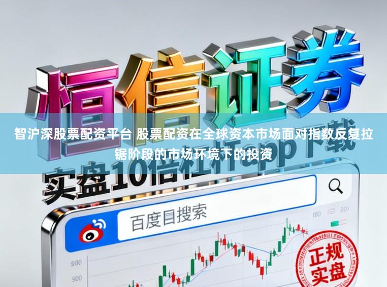 智沪深股票配资平台 股票配资在全球资本市场面对指数反复拉锯阶段的市场环境下的投资