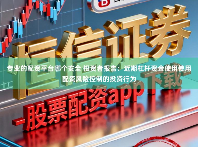 专业的配资平台哪个安全 投资者报告：近期杠杆资金使用使用配资风险控制的投资行为