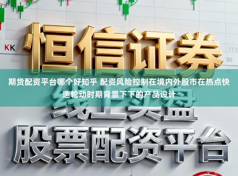 期货配资平台哪个好知乎 配资风险控制在境内外股市在热点快速轮动时期背景下下的产品设计