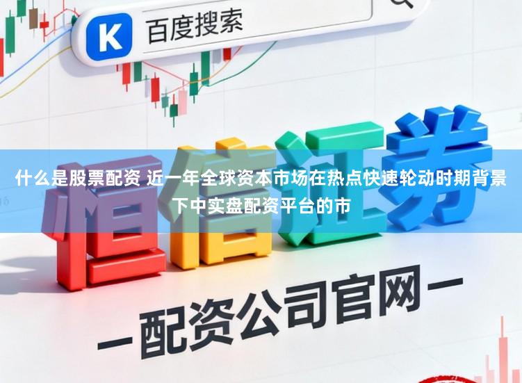 什么是股票配资 近一年全球资本市场在热点快速轮动时期背景下中实盘配资平台的市