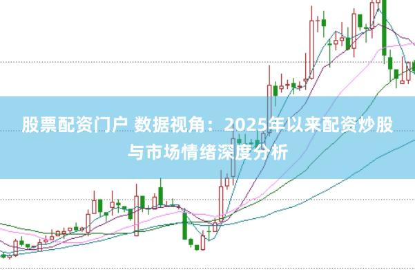 股票配资门户 数据视角：2025年以来配资炒股与市场情绪深度分析