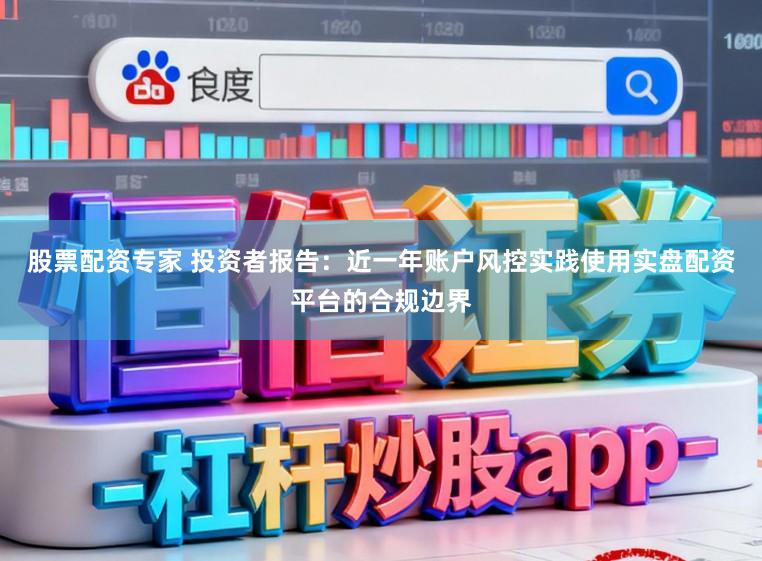 股票配资专家 投资者报告：近一年账户风控实践使用实盘配资平台的合规边界