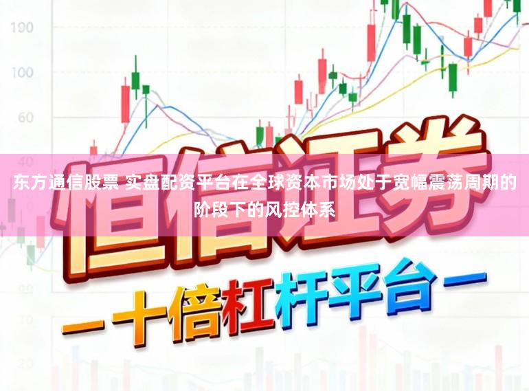 东方通信股票 实盘配资平台在全球资本市场处于宽幅震荡周期的阶段下的风控体系