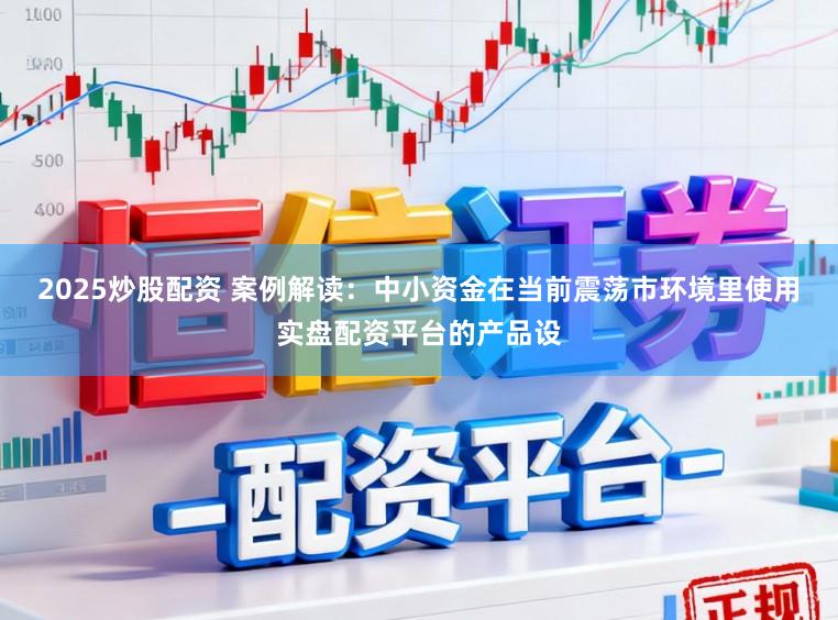 2025炒股配资 案例解读：中小资金在当前震荡市环境里使用实盘配资平台的产品设