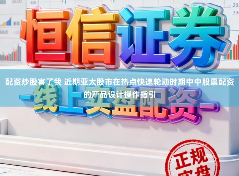 配资炒股害了我 近期亚太股市在热点快速轮动时期中中股票配资的产品设计操作指引