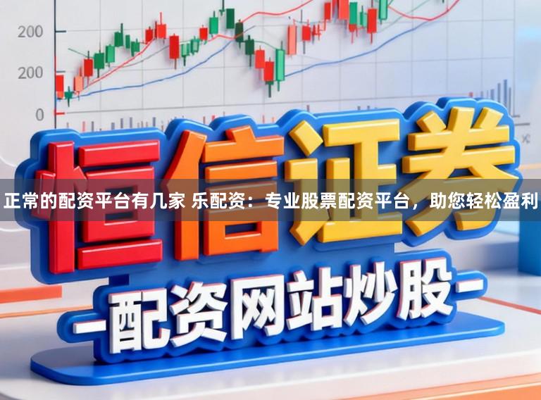 正常的配资平台有几家 乐配资：专业股票配资平台，助您轻松盈利