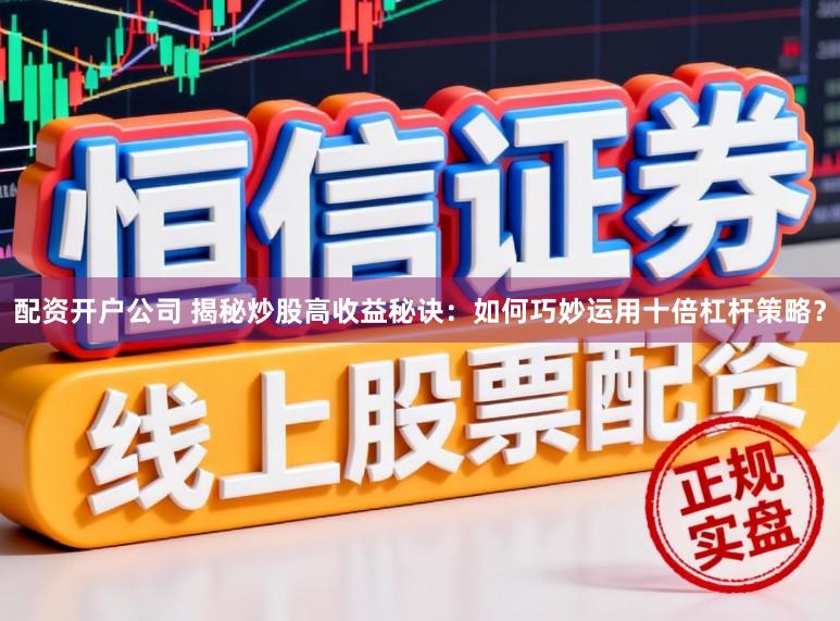 配资开户公司 揭秘炒股高收益秘诀：如何巧妙运用十倍杠杆策略？