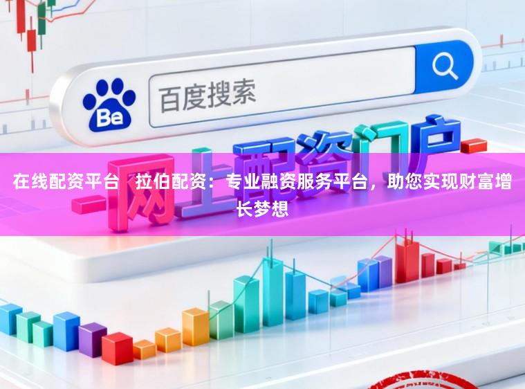 在线配资平台   拉伯配资：专业融资服务平台，助您实现财富增长梦想
