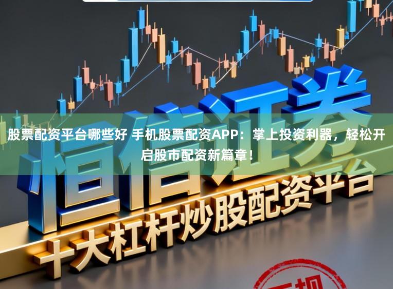 股票配资平台哪些好 手机股票配资APP：掌上投资利器，轻松开启股市配资新篇章！