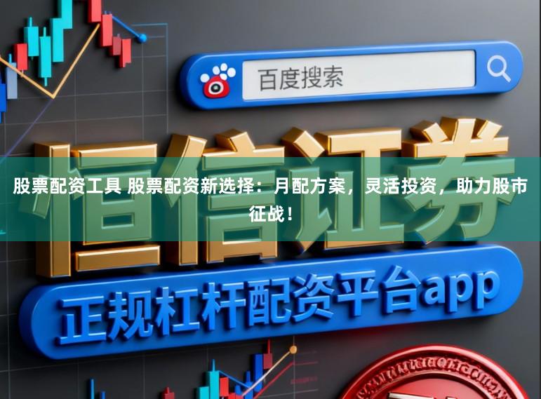 股票配资工具 股票配资新选择：月配方案，灵活投资，助力股市征战！
