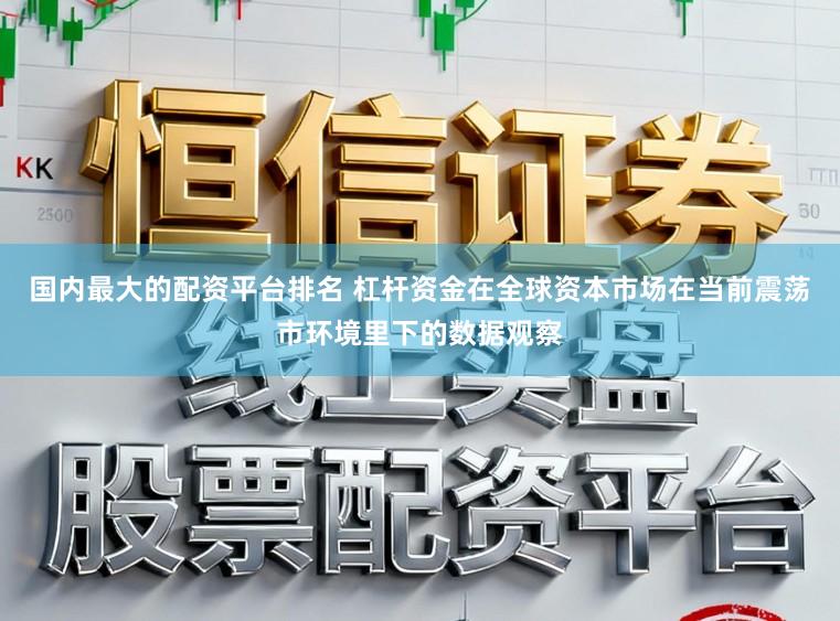 国内最大的配资平台排名 杠杆资金在全球资本市场在当前震荡市环境里下的数据观察