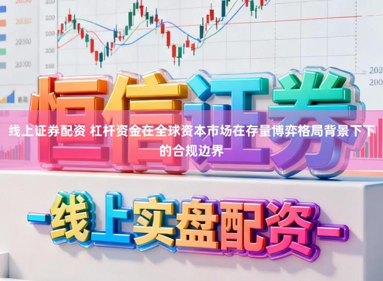 线上证券配资 杠杆资金在全球资本市场在存量博弈格局背景下下的合规边界