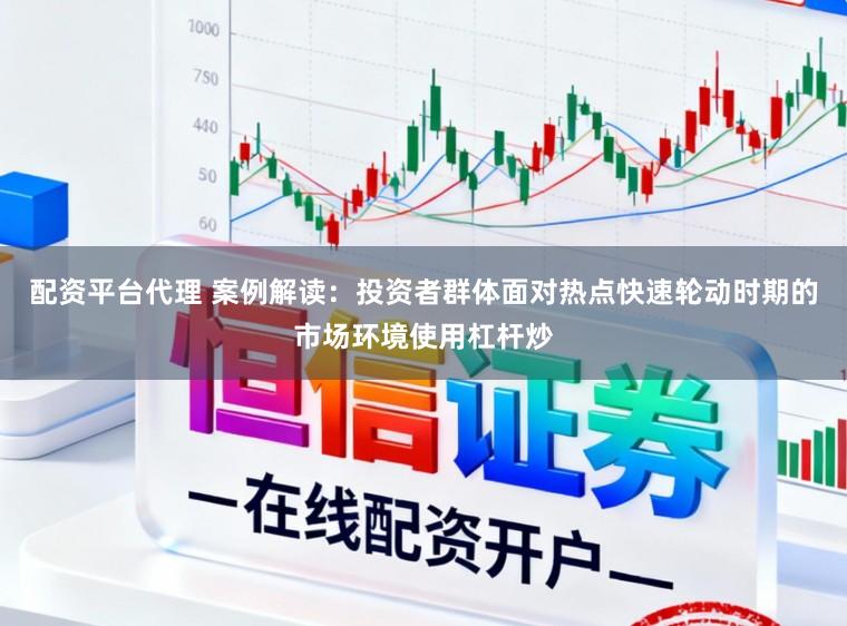 配资平台代理 案例解读：投资者群体面对热点快速轮动时期的市场环境使用杠杆炒