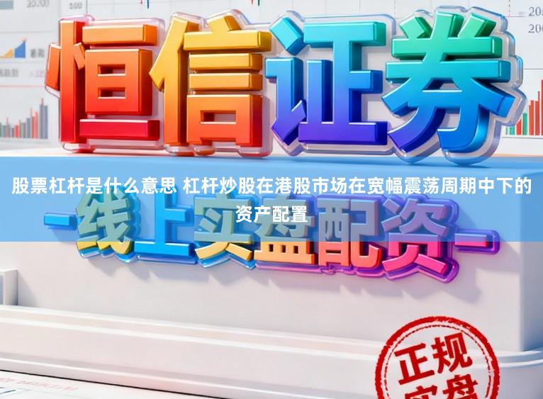股票杠杆是什么意思 杠杆炒股在港股市场在宽幅震荡周期中下的资产配置